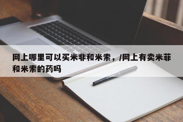 米非司酮私人微信号网上哪里可以买米非和米索，/网上有卖米菲和米索的药吗