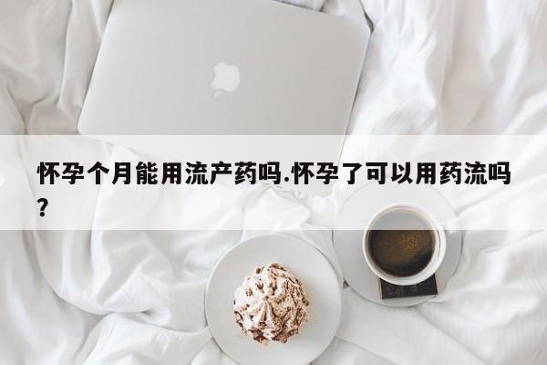 米非司酮私人微信号怀孕个月能用流产药吗.怀孕了可以用药流吗？