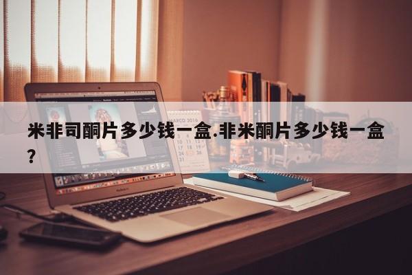 米非司酮私人微信号米非司酮片多少钱一盒.非米酮片多少钱一盒？