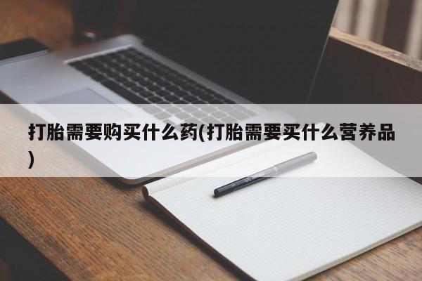 米非司酮私人微信号打胎需要购买什么药(打胎需要买什么营养品)