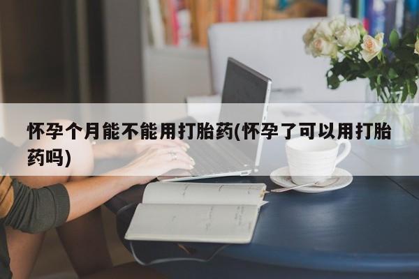 米非司酮私人微信号怀孕个月能不能用打胎药(怀孕了可以用打胎药吗)