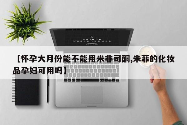 米非司酮私人微信号【怀孕大月份能不能用米非司酮,米菲的化妆品孕妇可用吗】