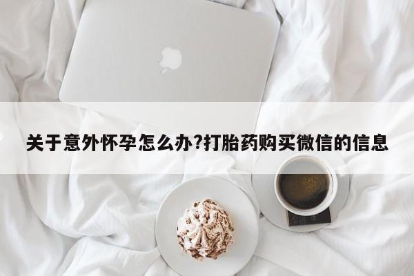米非司酮私人微信号关于意外怀孕怎么办?打胎药购买微信的信息