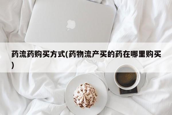 米非司酮私人微信号药流药购买方式(药物流产买的药在哪里购买)