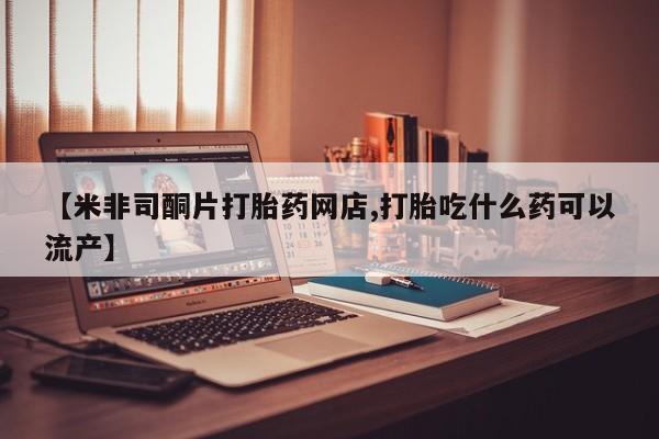 米非司酮私人微信号【米非司酮片打胎药网店,打胎吃什么药可以流产】