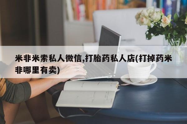 米非司酮私人微信号米非米索私人微信,打胎药私人店(打掉药米非哪里有卖)